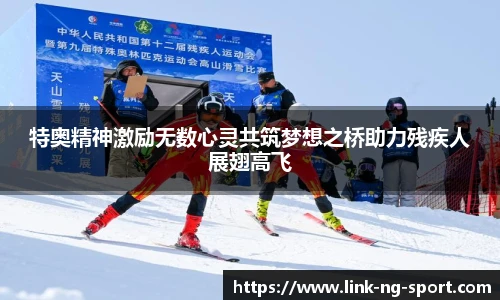 特奥精神激励无数心灵共筑梦想之桥助力残疾人展翅高飞