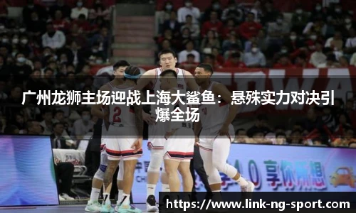 广州龙狮主场迎战上海大鲨鱼:悬殊实力对决引爆全场