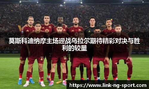 莫斯科迪纳摩主场迎战乌拉尔期待精彩对决与胜利的较量