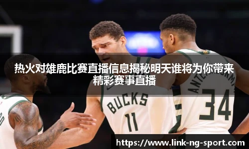 热火对雄鹿比赛直播信息揭秘明天谁将为你带来精彩赛事直播