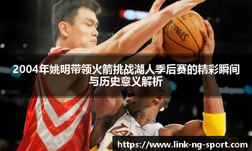 2004年姚明带领火箭挑战湖人季后赛的精彩瞬间与历史意义解析