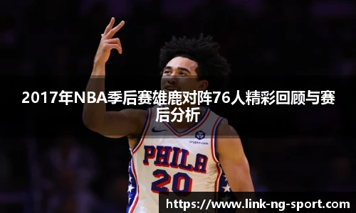 2017年NBA季后赛雄鹿对阵76人精彩回顾与赛后分析